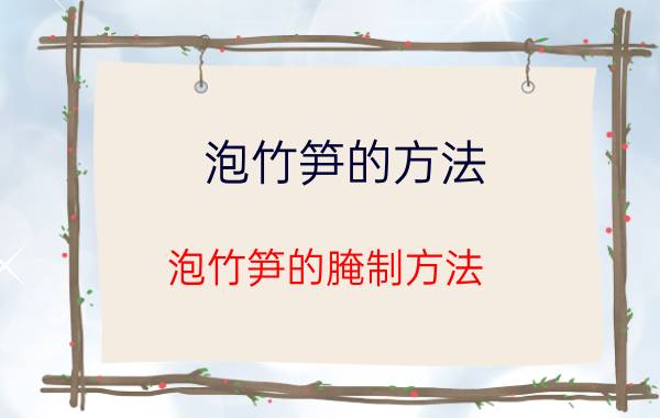 泡竹笋的方法 泡竹笋的腌制方法